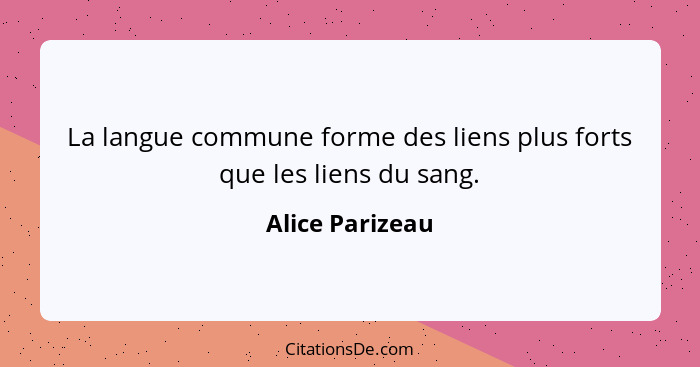 La langue commune forme des liens plus forts que les liens du sang.... - Alice Parizeau