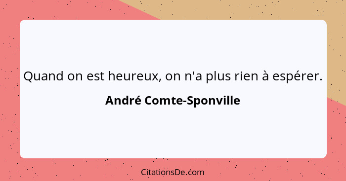 Quand on est heureux, on n'a plus rien à espérer.... - André Comte-Sponville