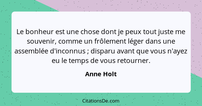 Le bonheur est une chose dont je peux tout juste me souvenir, comme un frôlement léger dans une assemblée d'inconnus ; disparu avant... - Anne Holt