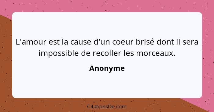 L'amour est la cause d'un coeur brisé dont il sera impossible de recoller les morceaux.... - Anonyme