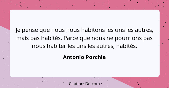 Je pense que nous nous habitons les uns les autres, mais pas habités. Parce que nous ne pourrions pas nous habiter les uns les autre... - Antonio Porchia