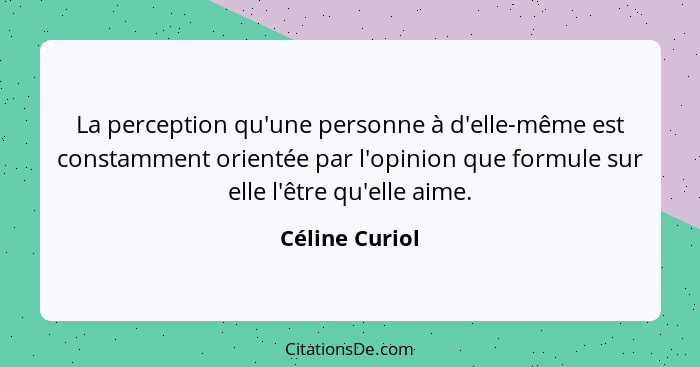 La perception qu'une personne à d'elle-même est constamment orientée par l'opinion que formule sur elle l'être qu'elle aime.... - Céline Curiol