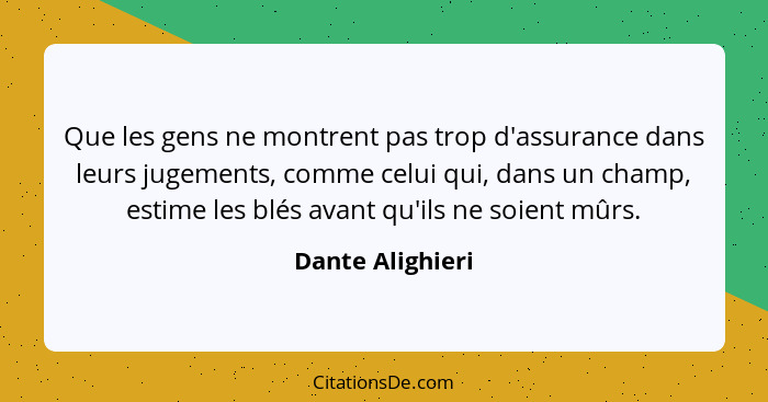 Que les gens ne montrent pas trop d'assurance dans leurs jugements, comme celui qui, dans un champ, estime les blés avant qu'ils ne... - Dante Alighieri