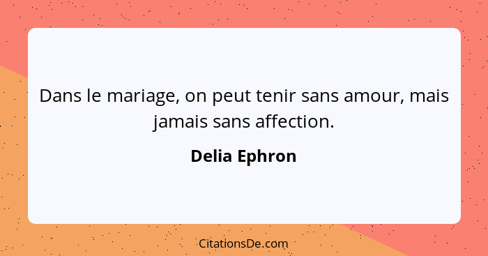 Dans le mariage, on peut tenir sans amour, mais jamais sans affection.... - Delia Ephron