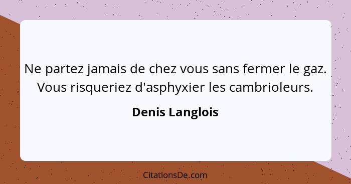 Ne partez jamais de chez vous sans fermer le gaz. Vous risqueriez d'asphyxier les cambrioleurs.... - Denis Langlois