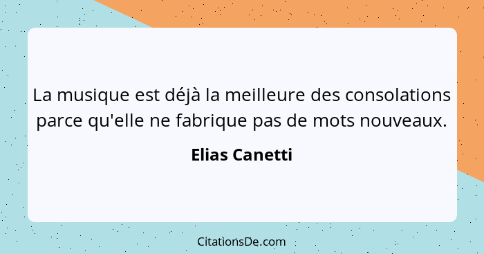 La musique est déjà la meilleure des consolations parce qu'elle ne fabrique pas de mots nouveaux.... - Elias Canetti