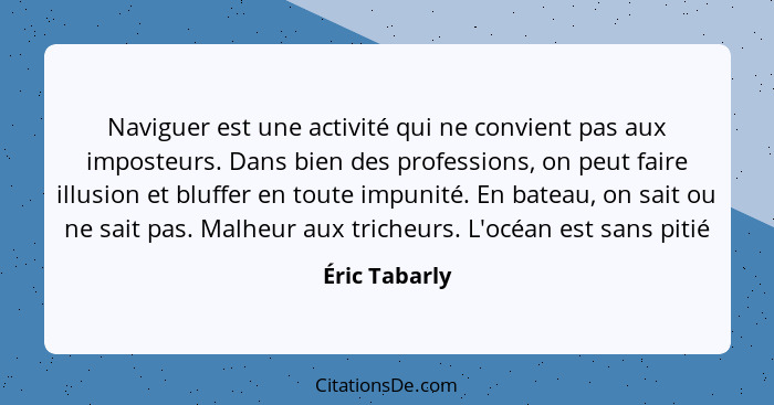 Naviguer est une activité qui ne convient pas aux imposteurs. Dans bien des professions, on peut faire illusion et bluffer en toute imp... - Éric Tabarly