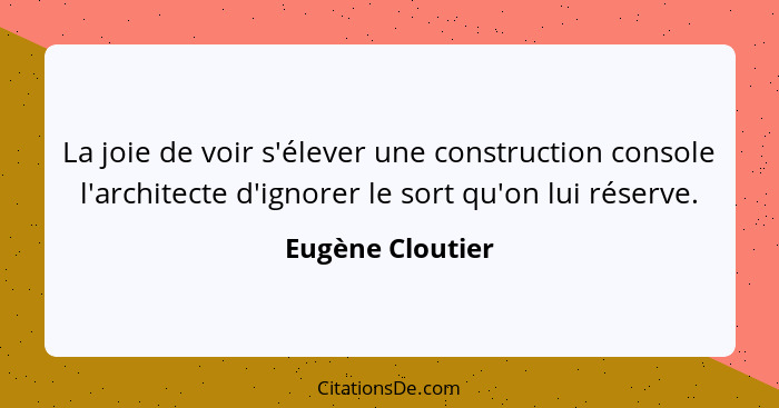 La joie de voir s'élever une construction console l'architecte d'ignorer le sort qu'on lui réserve.... - Eugène Cloutier