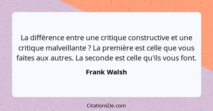 La différence entre une critique constructive et une critique malveillante ? La première est celle que vous faites aux autres. La s... - Frank Walsh