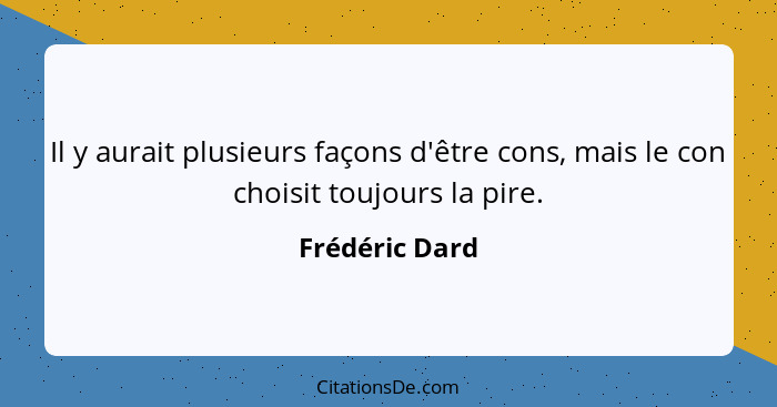 Il y aurait plusieurs façons d'être cons, mais le con choisit toujours la pire.... - Frédéric Dard