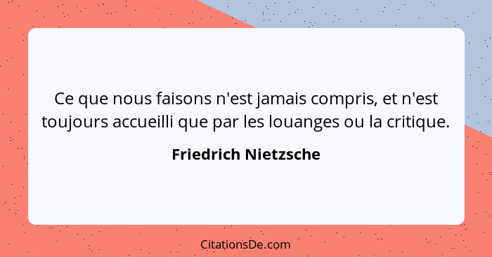 Ce que nous faisons n'est jamais compris, et n'est toujours accueilli que par les louanges ou la critique.... - Friedrich Nietzsche