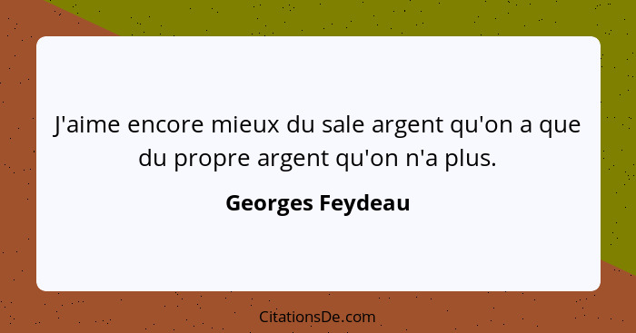 J'aime encore mieux du sale argent qu'on a que du propre argent qu'on n'a plus.... - Georges Feydeau