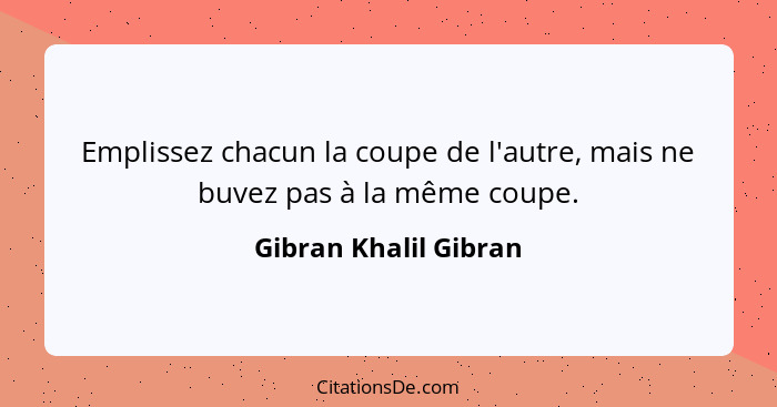 Emplissez chacun la coupe de l'autre, mais ne buvez pas à la même coupe.... - Gibran Khalil Gibran