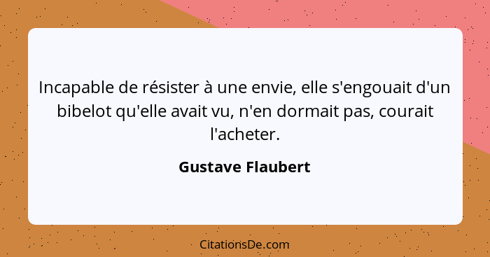 Incapable de résister à une envie, elle s'engouait d'un bibelot qu'elle avait vu, n'en dormait pas, courait l'acheter.... - Gustave Flaubert