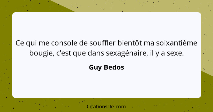 Ce qui me console de souffler bientôt ma soixantième bougie, c'est que dans sexagénaire, il y a sexe.... - Guy Bedos