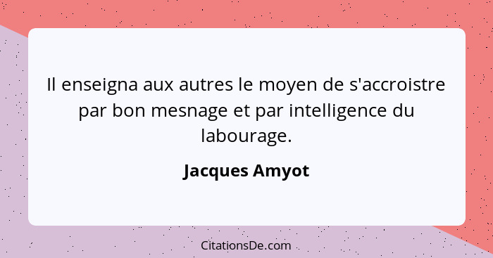 Il enseigna aux autres le moyen de s'accroistre par bon mesnage et par intelligence du labourage.... - Jacques Amyot