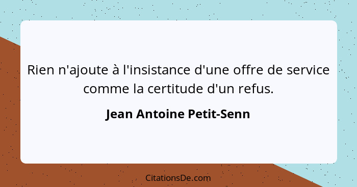 Rien n'ajoute à l'insistance d'une offre de service comme la certitude d'un refus.... - Jean Antoine Petit-Senn