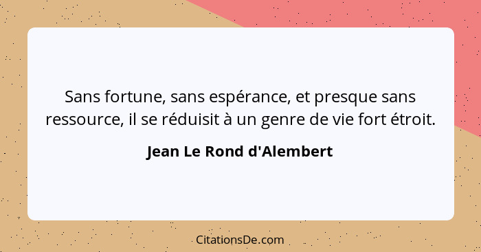 Sans fortune, sans espérance, et presque sans ressource, il se réduisit à un genre de vie fort étroit.... - Jean Le Rond d'Alembert