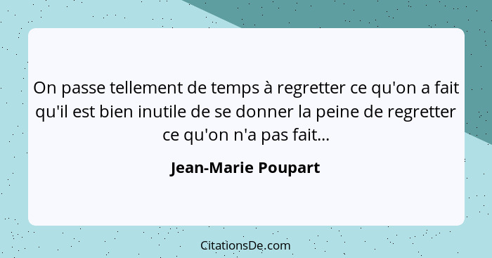 On passe tellement de temps à regretter ce qu'on a fait qu'il est bien inutile de se donner la peine de regretter ce qu'on n'a pa... - Jean-Marie Poupart