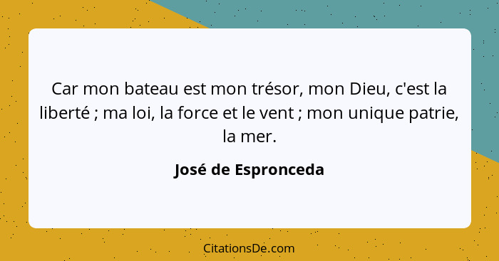 Car mon bateau est mon trésor, mon Dieu, c'est la liberté ; ma loi, la force et le vent ; mon unique patrie, la mer.... - José de Espronceda