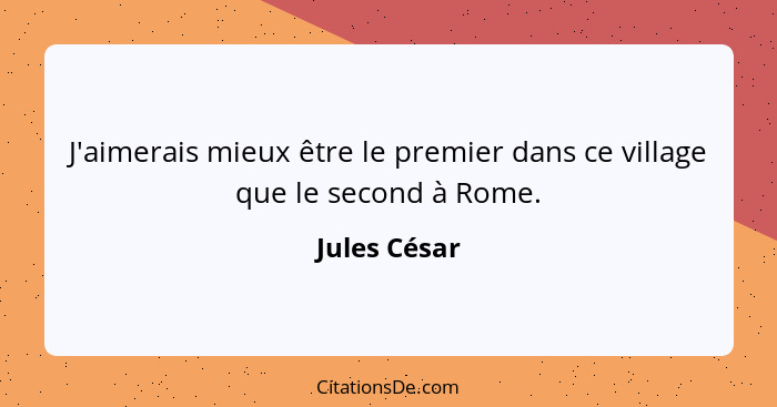 J'aimerais mieux être le premier dans ce village que le second à Rome.... - Jules César