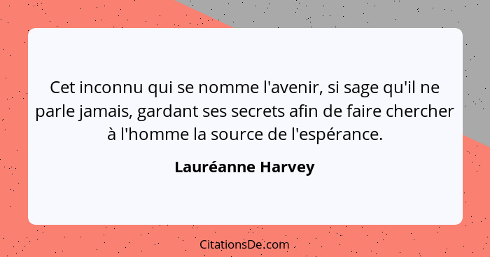 Cet inconnu qui se nomme l'avenir, si sage qu'il ne parle jamais, gardant ses secrets afin de faire chercher à l'homme la source de... - Lauréanne Harvey