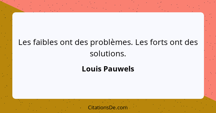 Les faibles ont des problèmes. Les forts ont des solutions.... - Louis Pauwels