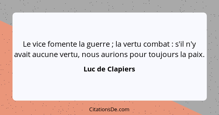 Le vice fomente la guerre ; la vertu combat : s'il n'y avait aucune vertu, nous aurions pour toujours la paix.... - Luc de Clapiers