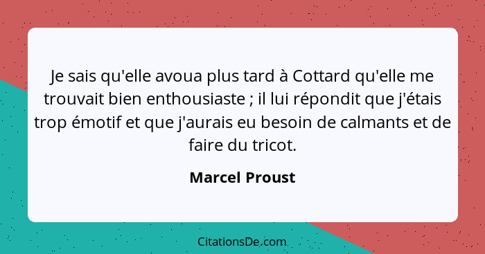 Je sais qu'elle avoua plus tard à Cottard qu'elle me trouvait bien enthousiaste ; il lui répondit que j'étais trop émotif et que... - Marcel Proust