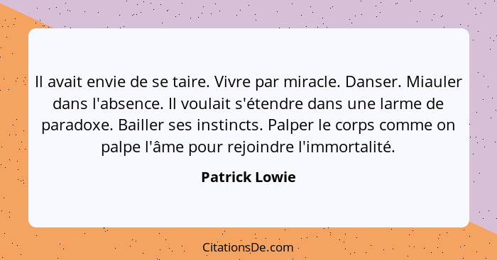 Il avait envie de se taire. Vivre par miracle. Danser. Miauler dans l'absence. Il voulait s'étendre dans une larme de paradoxe. Baille... - Patrick Lowie