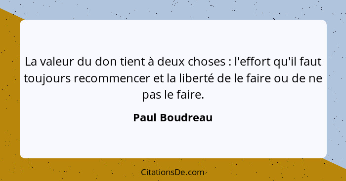 La valeur du don tient à deux choses : l'effort qu'il faut toujours recommencer et la liberté de le faire ou de ne pas le faire.... - Paul Boudreau