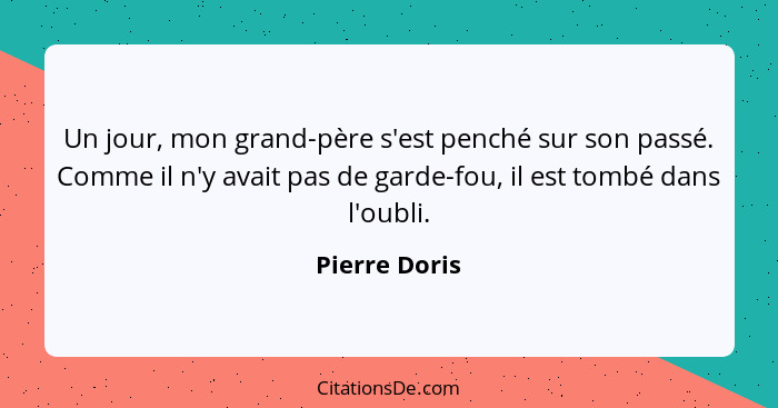 Un jour, mon grand-père s'est penché sur son passé. Comme il n'y avait pas de garde-fou, il est tombé dans l'oubli.... - Pierre Doris