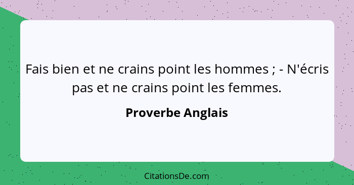 Fais bien et ne crains point les hommes ; - N'écris pas et ne crains point les femmes.... - Proverbe Anglais