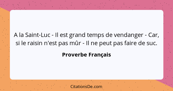 A la Saint-Luc - Il est grand temps de vendanger - Car, si le raisin n'est pas mûr - Il ne peut pas faire de suc.... - Proverbe Français