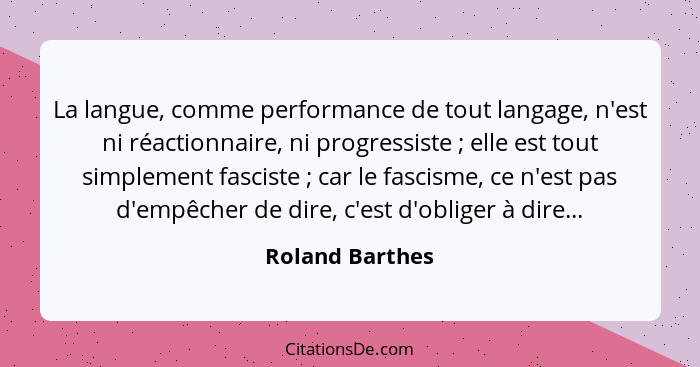 La langue, comme performance de tout langage, n'est ni réactionnaire, ni progressiste ; elle est tout simplement fasciste ;... - Roland Barthes