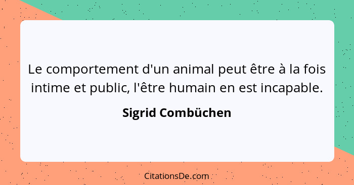 Le comportement d'un animal peut être à la fois intime et public, l'être humain en est incapable.... - Sigrid Combüchen