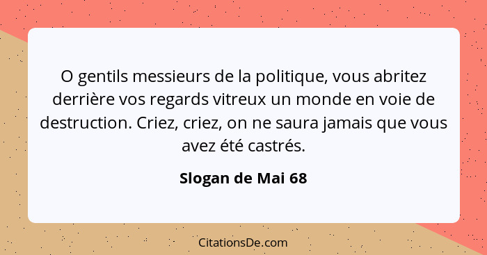 O gentils messieurs de la politique, vous abritez derrière vos regards vitreux un monde en voie de destruction. Criez, criez, on ne... - Slogan de Mai 68