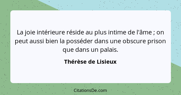 La joie intérieure réside au plus intime de l'âme ; on peut aussi bien la posséder dans une obscure prison que dans un palai... - Thérèse de Lisieux