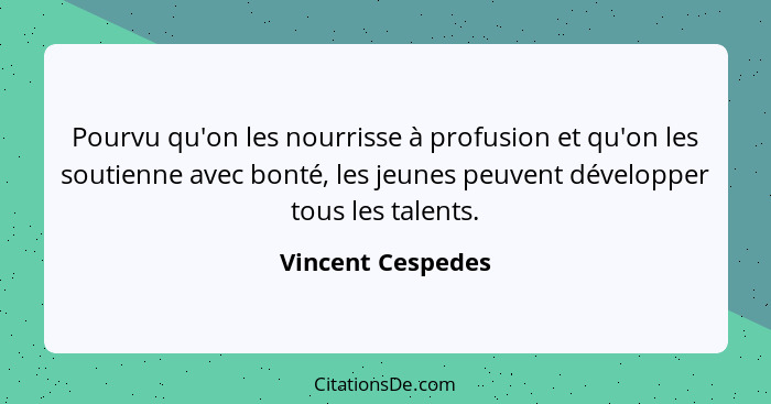 Pourvu qu'on les nourrisse à profusion et qu'on les soutienne avec bonté, les jeunes peuvent développer tous les talents.... - Vincent Cespedes