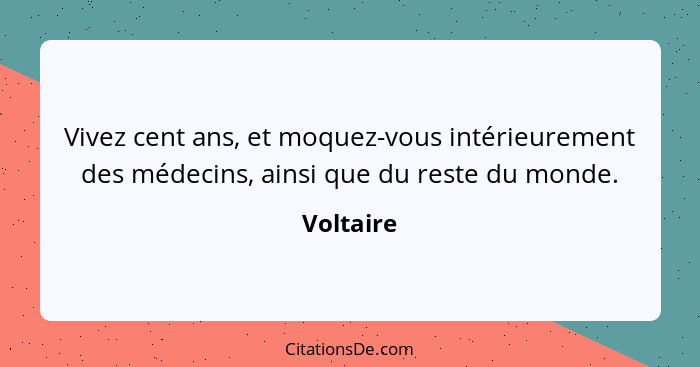 Vivez cent ans, et moquez-vous intérieurement des médecins, ainsi que du reste du monde.... - Voltaire