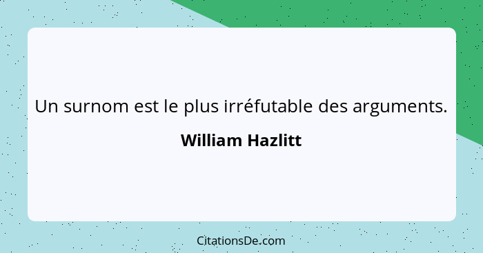 Un surnom est le plus irréfutable des arguments.... - William Hazlitt