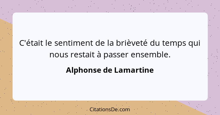 C'était le sentiment de la brièveté du temps qui nous restait à passer ensemble.... - Alphonse de Lamartine