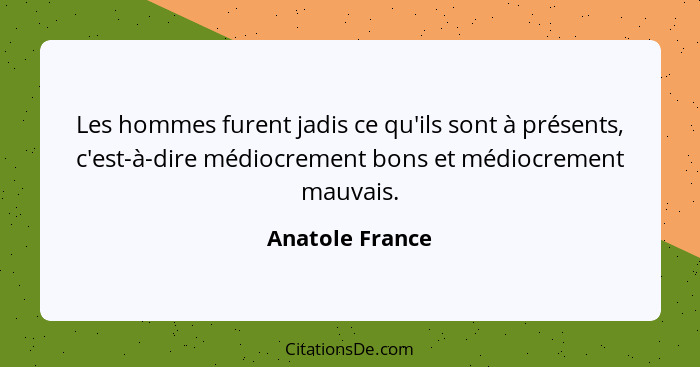 Les hommes furent jadis ce qu'ils sont à présents, c'est-à-dire médiocrement bons et médiocrement mauvais.... - Anatole France