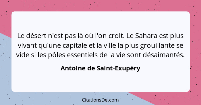 Le désert n'est pas là où l'on croit. Le Sahara est plus vivant qu'une capitale et la ville la plus grouillante se vide si... - Antoine de Saint-Exupéry