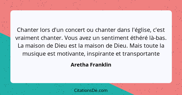 Chanter lors d'un concert ou chanter dans l'église, c'est vraiment chanter. Vous avez un sentiment éthéré là-bas. La maison de Dieu... - Aretha Franklin