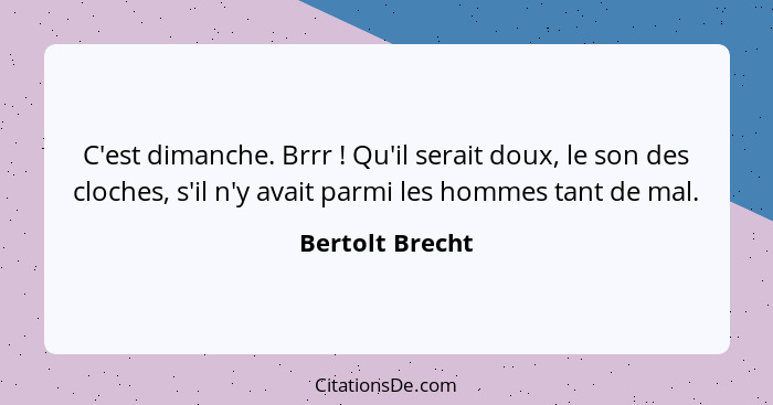 C'est dimanche. Brrr ! Qu'il serait doux, le son des cloches, s'il n'y avait parmi les hommes tant de mal.... - Bertolt Brecht