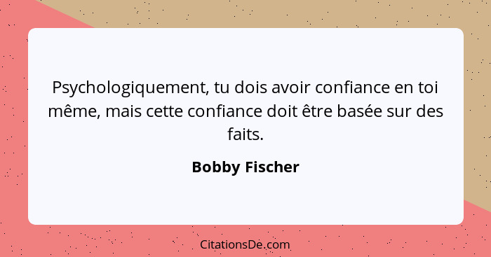 Psychologiquement, tu dois avoir confiance en toi même, mais cette confiance doit être basée sur des faits.... - Bobby Fischer