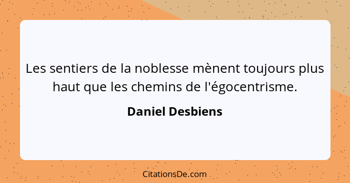 Les sentiers de la noblesse mènent toujours plus haut que les chemins de l'égocentrisme.... - Daniel Desbiens