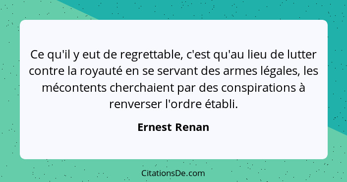 Ce qu'il y eut de regrettable, c'est qu'au lieu de lutter contre la royauté en se servant des armes légales, les mécontents cherchaient... - Ernest Renan