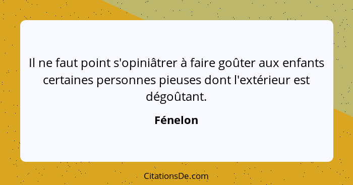 Il ne faut point s'opiniâtrer à faire goûter aux enfants certaines personnes pieuses dont l'extérieur est dégoûtant.... - Fénelon